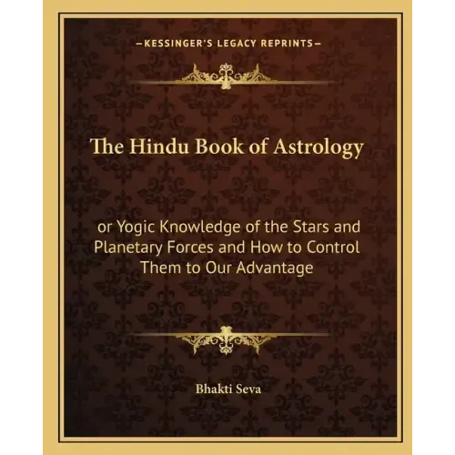The Hindu Book of Astrology: Or Yogic Knowledge of the Stars and Planetary Forces and How to Control Them to Our Advantage