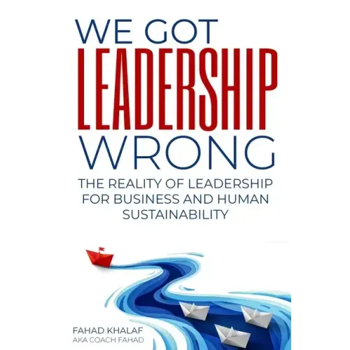 We Got Leadership Wrong: The Reality of Leadership for Business and Human Sustainability