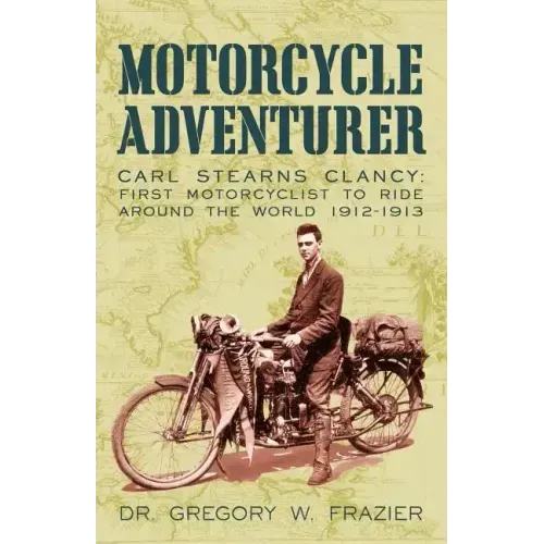 Motorcycle Adventurer: Carl Stearns Clancy: First Motorcyclist To Ride Around The World 1912-1913