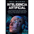 Inteligencia artificial: Lo que usted necesita saber sobre el aprendizaje automático, robótica, aprendizaje profundo, Internet de las cosas, re
