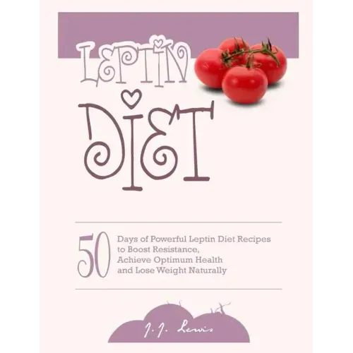 Leptin Diet: 50 Days of Powerful Leptin Diet Recipes to Boost Resistance, Achieve Optimum Health and Lose Weight Naturally