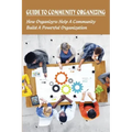 Guide To Community Organizing: How Organizers Help A Community Build A Powerful Organization: Methods Of Community Organization