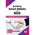 Building Smart Robots Using Ros: Design, Build, Simulate, Prototype and Control Smart Robots Using Ros, Machine Learning and React Native Platform