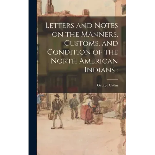 Letters and Notes on the Manners, Customs, and Condition of the North American Indians