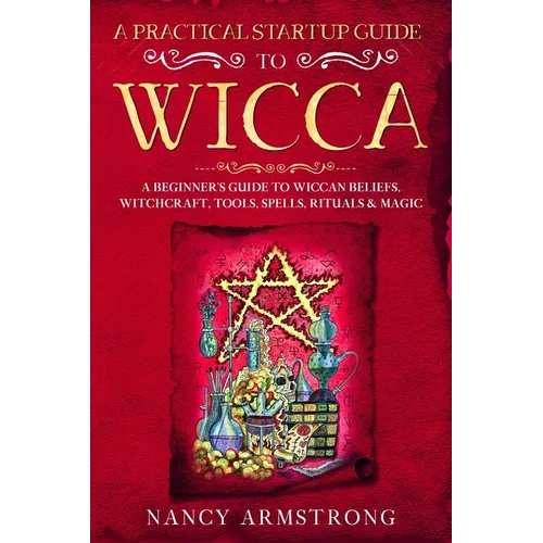 A Practical Startup Guide to Wicca: A Beginner's Guide to Wiccan Beliefs, Witchcraft, Tools, Spells, Rituals, and Magic