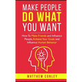 Make People Do What You Want: How To Make Friends and Influence People, Achieve Your Goals and Influence Human Behavior
