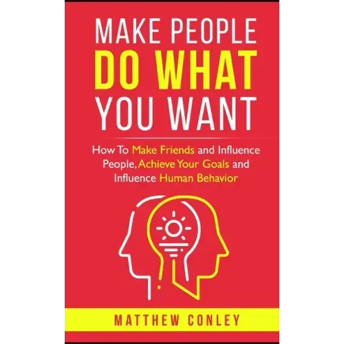 Make People Do What You Want: How To Make Friends and Influence People, Achieve Your Goals and Influence Human Behavior