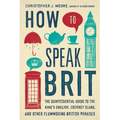 How to Speak Brit: The Quintessential Guide to the King's English, Cockney Slang, and Other Flummoxing British Phrases