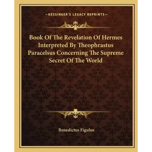Book of the Revelation of Hermes Interpreted by Theophrastus Paracelsus Concerning the Supreme Secret of the World