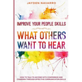 Improve Your People Skills: What Others Want To Hear - How to Talk To Anyone With Confidence and Charisma Through Effective Communication Skills