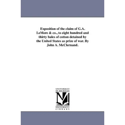 Exposition of the claim of G.A. LeMore & co., to eight hundred and thirty bales of cotton detained by the United States as prize of war. By John A. Mc
