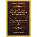 Molding Concrete Bathtubs, Aquariums And Natatoriums: A Practical Treatise Explaining The Molding In Concrete Of Various Styles Of Bath Tubs, Laundry