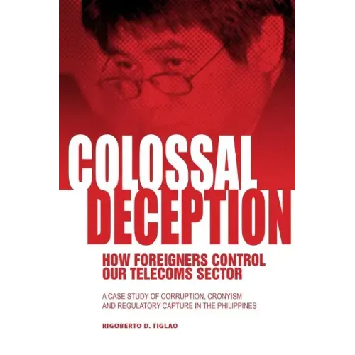 Colossal Deception: How Foreigners Control Our Telecoms Sector: A Case Study of Corruption, Cronyism and Regulatory Capture in the Philippines