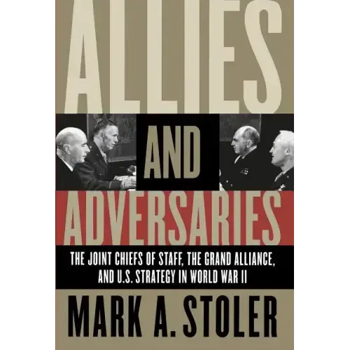 Allies and Adversaries: The Joint Chiefs of Staff, the Grand Alliance, and U.S. Strategy in World War II
