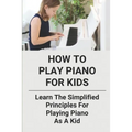 How To Play Piano For Kids: Learn The Simplified Principles For Playing Piano As A Kid: Piano Lesson Books