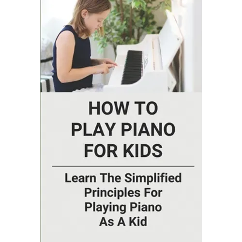 How To Play Piano For Kids: Learn The Simplified Principles For Playing Piano As A Kid: Piano Lesson Books