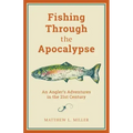 Fishing Through the Apocalypse: An Angler's Adventures in the 21st Century