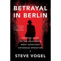 Betrayal in Berlin: The True Story of the Cold War's Most Audacious Espionage Operation