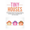 Tiny Houses: The ultimate guide to tiny houses, shipping container homes, and building your own tiny house!