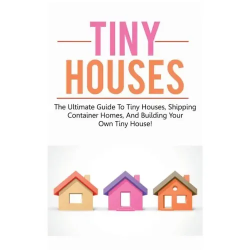 Tiny Houses: The ultimate guide to tiny houses, shipping container homes, and building your own tiny house!