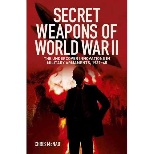 Secret Weapons of World War II: The Undercover Innovations in Military Armaments, 1939-45