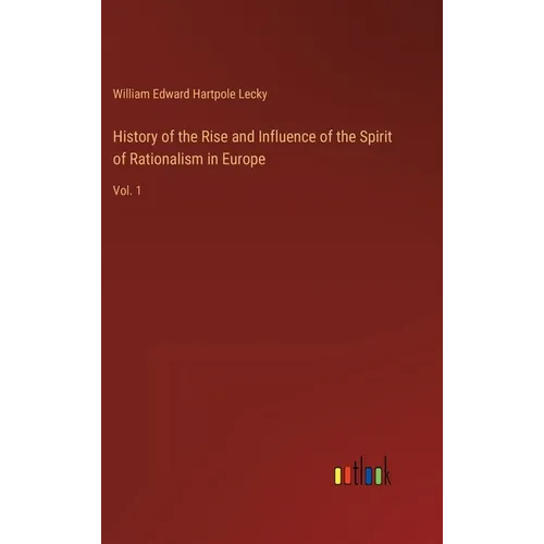 History of the Rise and Influence of the Spirit of Rationalism in Europe: Vol. 1