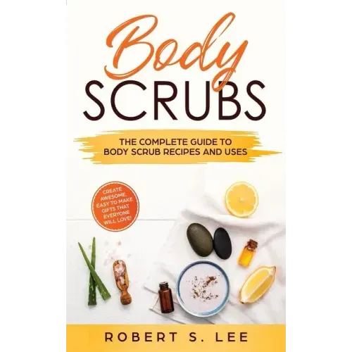 Body Scrubs: The Complete Guide to Body Scrub Recipes and Uses