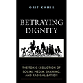 Betraying Dignity: The Toxic Seduction of Social Media, Shaming, and Radicalization