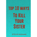 Top 10 Ways To Kill Your Sister