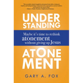 Understanding Atonement: Maybe It's Time to Rethink Atonement Without Giving Up Jesus