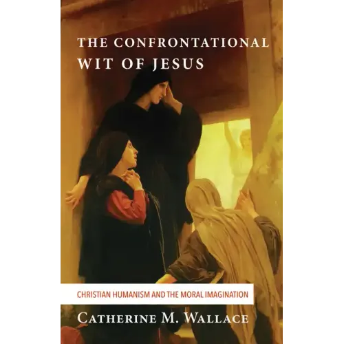 The Confrontational Wit of Jesus: Christian Humanism and the Moral Imagination