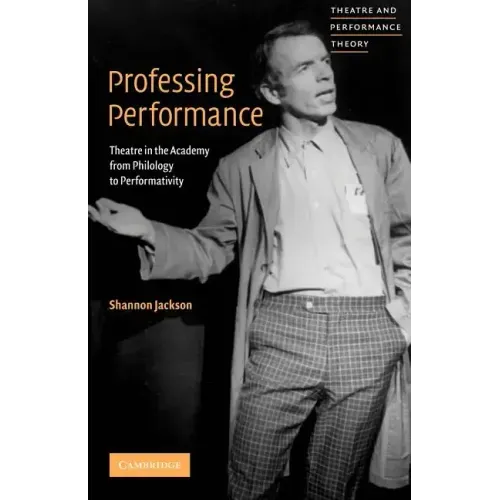 Professing Performance: Theatre in the Academy from Philology to Performativity