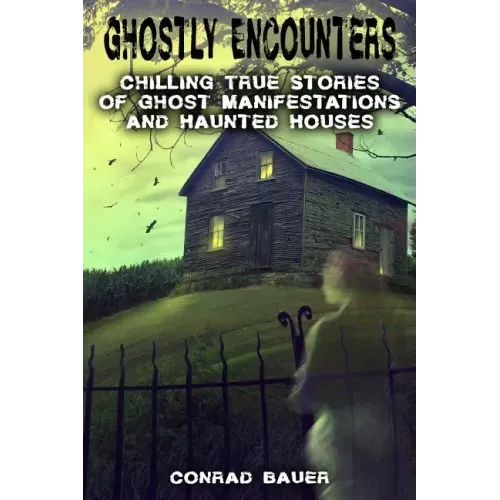 Ghostly Encounters: Chilling True Stories of Ghost Manifestations and Haunted Houses