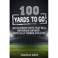 100 Yards To Go: 100 Facebook Posts That Will Encourage Anybody, Especially Former Athletes