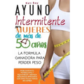 Ayuno Intermitente Para Mujeres De Más De 50 Años: La Fórmula Ganadora Para Perder Peso, Desbloquear El Metabolismo Y Rejuvenecer. Obtenga Resultados