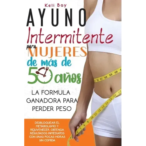 Ayuno Intermitente Para Mujeres De Más De 50 Años: La Fórmula Ganadora Para Perder Peso, Desbloquear El Metabolismo Y Rejuvenecer. Obtenga Resultados