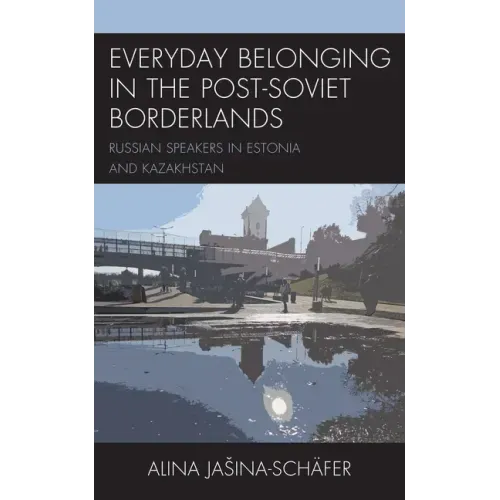Everyday Belonging in the Post-Soviet Borderlands: Russian Speakers in Estonia and Kazakhstan