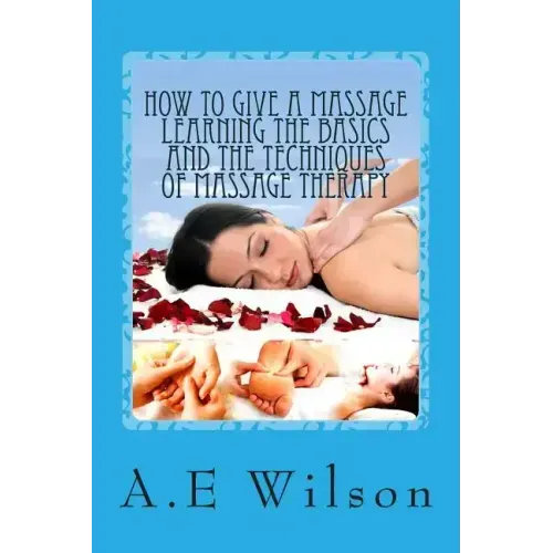 How to Give a Massage Learning The Basics and The Techniques of Massage Therapy