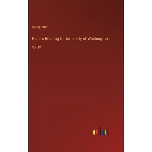 Papers Relating to the Treaty of Washington: Vol. IV