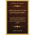 A Brief Narrative Of The Life Of Jacob Lindley: A Minister Of The Gospel In The Society Of Friends Of Chester County, Pennsylvania (1893)