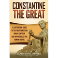 Constantine the Great: A Captivating Guide to the First Christian Roman Emperor and How He Ruled the Roman Empire