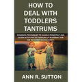 How to Deal with Toddlers Tantrums: Powerful Techniques to Handle Persistent and Severe Attitudes in Toddlers (A Blueprint for Kid Behavior Management