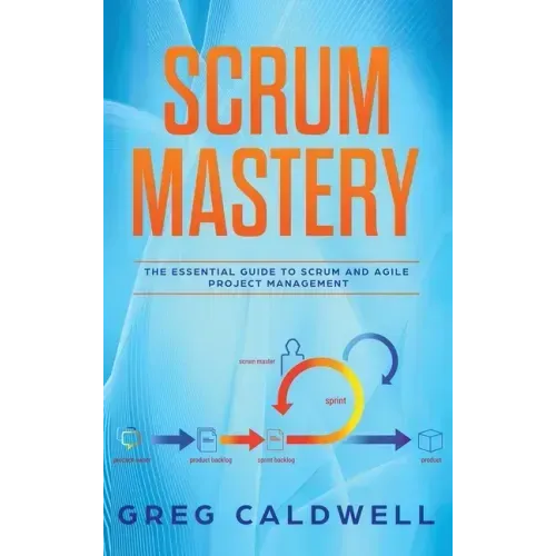 Scrum: Mastery - The Essential Guide to Scrum and Agile Project Management (Lean Guides with Scrum, Sprint, Kanban, DSDM, XP & Crystal