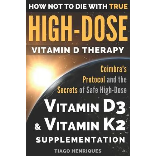 How Not To Die With True High-Dose Vitamin D Therapy: Coimbra's Protocol and the Secrets of Safe High-Dose Vitamin D3 and Vitamin K2 Supplementation