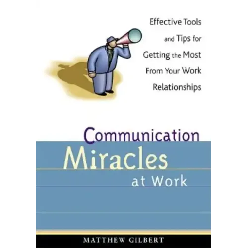 Communication Miracles at Work: Effective Tools and Tips for Getting the Most from Your Work Relationships