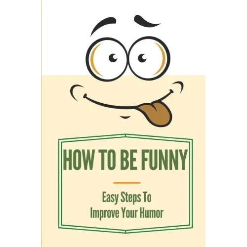 How To Be Funny: Easy Steps To Improve Your Humor: How To Be A Witty Person
