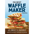 150 Best Waffle Maker Recipes: From Sweet to Savory