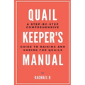 Quail Keeper's Manual: A Step-by-Step Comprehensive Guide to Raising and Caring for Quails