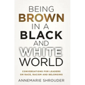 Being Brown in a Black and White World. Conversations for Leaders about Race, Racism and Belonging