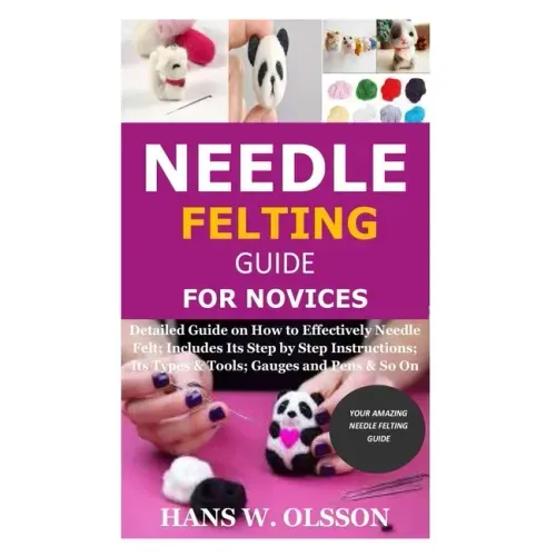 Needle Felting Guide for Novices: Detailed Guide on How to Effectively Needle Felt; Includes Its Step by Step Instructions; Its Types & Tools; Gauges